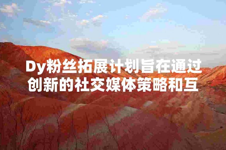 Dy粉丝拓展计划旨在通过创新的社交媒体策略和互动活动，有效增加品牌追随者的数量并提升用户参与度。