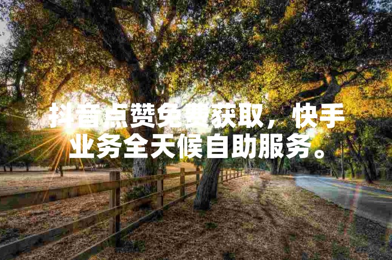 抖音点赞免费获取，快手业务全天候自助服务。