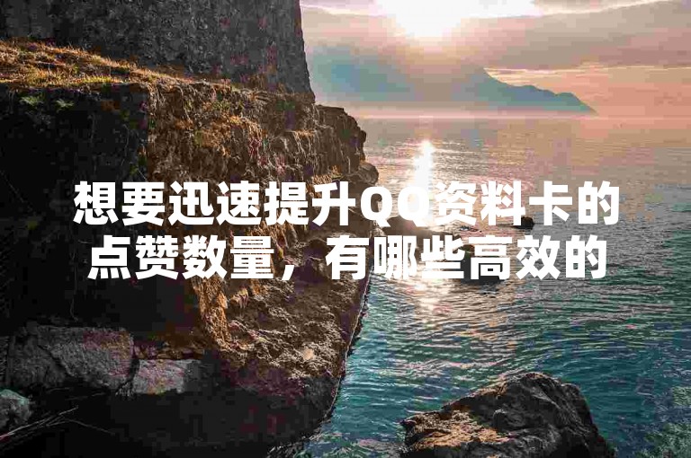 想要迅速提升QQ资料卡的点赞数量，有哪些高效的方法呢？