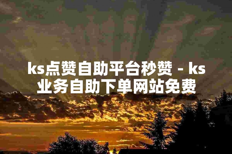 ks点赞自助平台秒赞 - ks业务自助下单网站免费