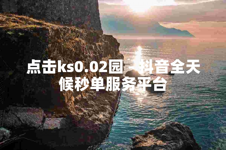 点击ks0.02园 - 抖音全天候秒单服务平台
