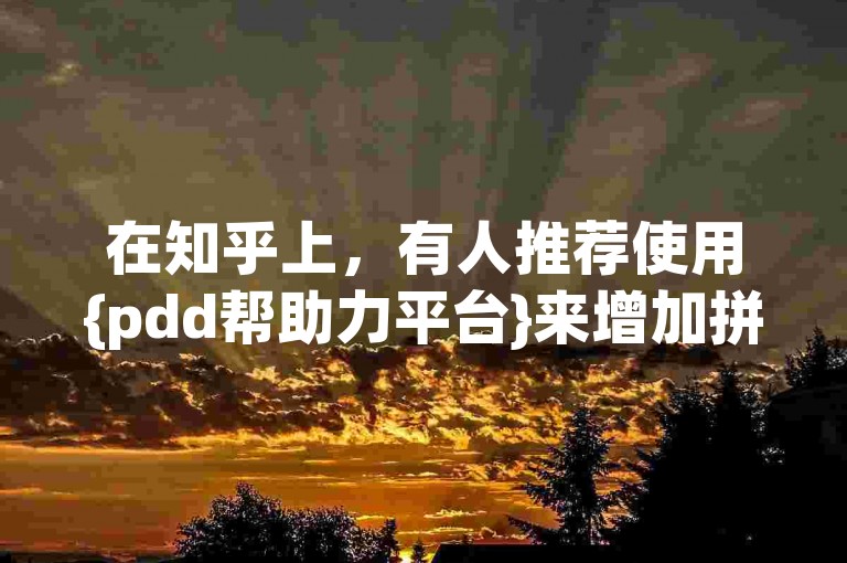 在知乎上，有人推荐使用{pdd帮助力平台}来增加拼多多微信助力群的效果。