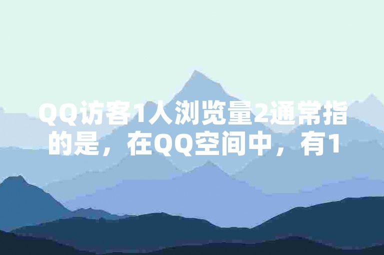 QQ访客1人浏览量2通常指的是，在QQ空间中，有1位独立访客访问了你的动态或页面，并且该页面被浏览了2次。