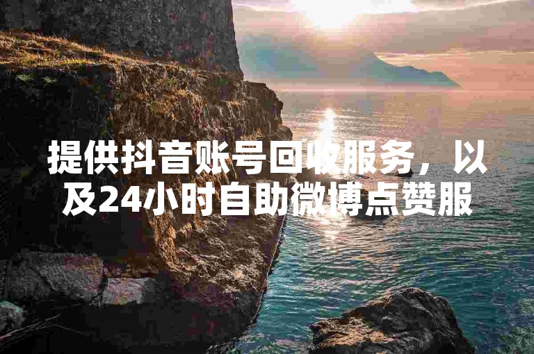 提供抖音账号回收服务，以及24小时自助微博点赞服务。