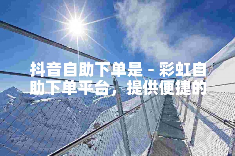 抖音自助下单是 - 彩虹自助下单平台，提供便捷的在线下单服务。
