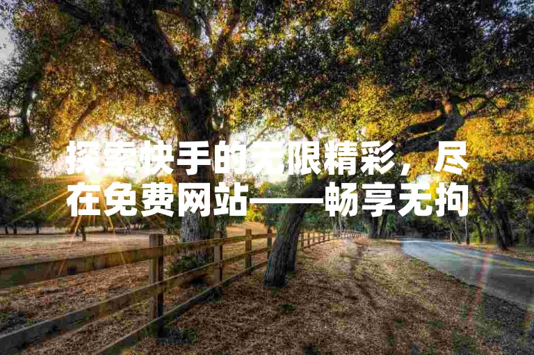 探索快手的无限精彩，尽在免费网站——畅享无拘无束的娱乐体验！