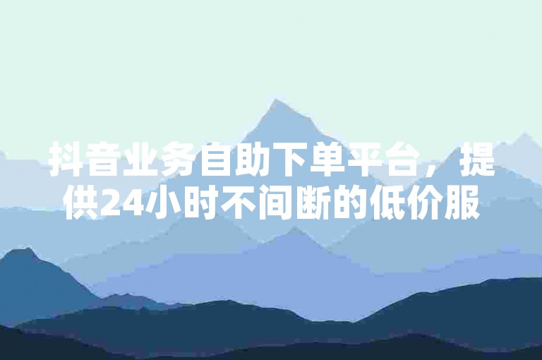 抖音业务自助下单平台，提供24小时不间断的低价服务，让您轻松享受抖音推广的便捷。