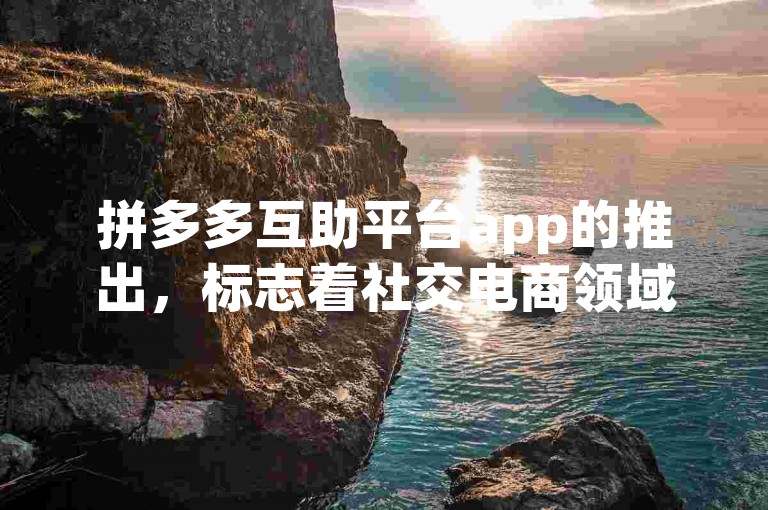 拼多多互助平台app的推出，标志着社交电商领域迎来了全新的发展阶段。