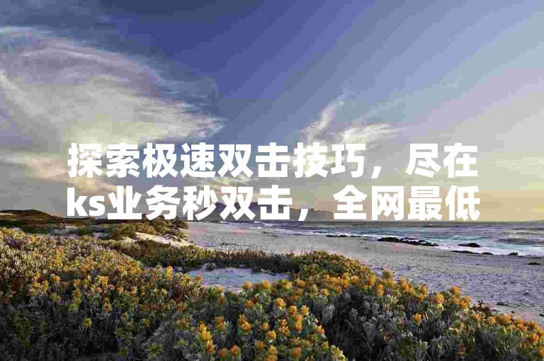 探索极速双击技巧，尽在ks业务秒双击，全网最低价下单平台 - 全天候24小时秒单服务，抖音业务真实人气助力，揭秘不停歇！
