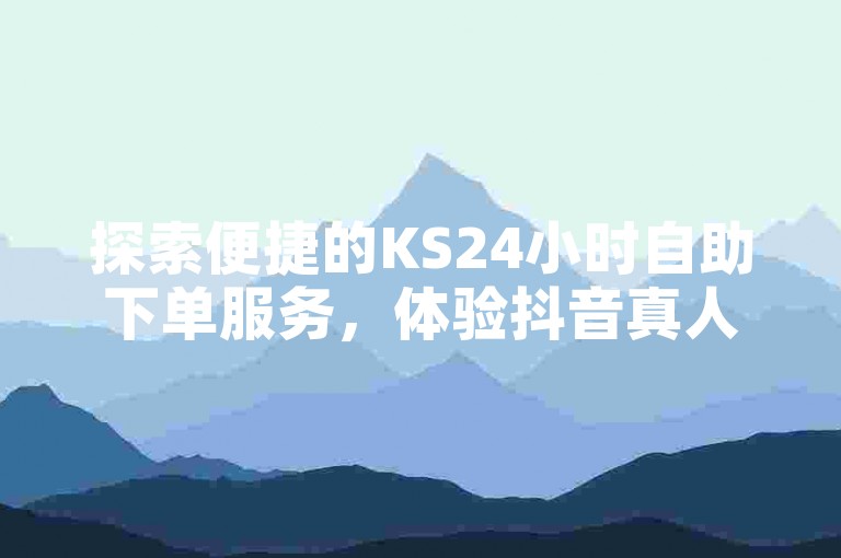 探索便捷的KS24小时自助下单服务，体验抖音真人定制评论的全新方式，轻松获取1000个真实粉丝，享受全网最优惠的KS下单价格。
