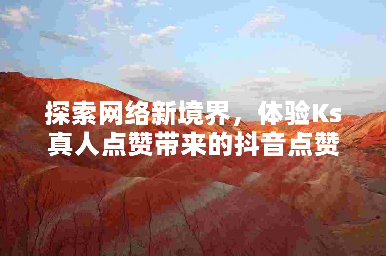 探索网络新境界，体验Ks真人点赞带来的抖音点赞链接服务，让抖音点赞推广变得既高效又实惠，微利也能掀起狂潮！