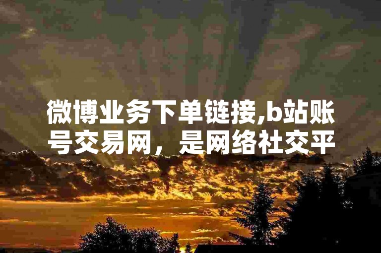微博业务下单链接,b站账号交易网，是网络社交平台上常见的服务内容。