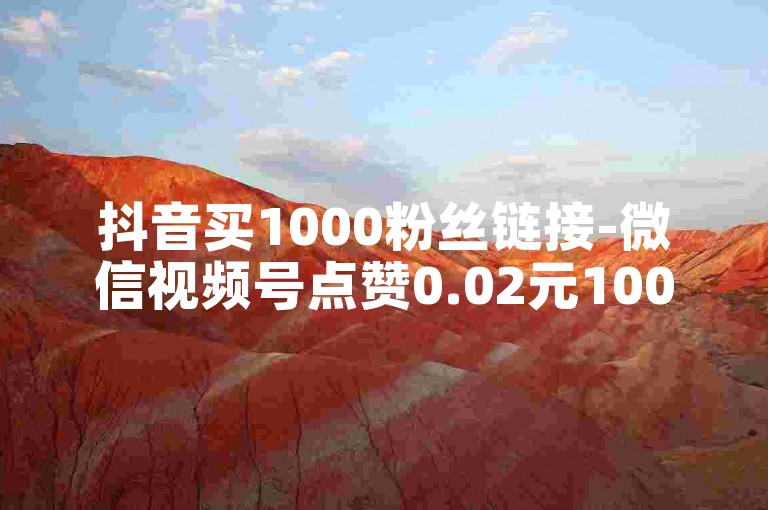 抖音买1000粉丝链接-微信视频号点赞0.02元100个赞平台 - 快速实惠,朋友圈免费一次