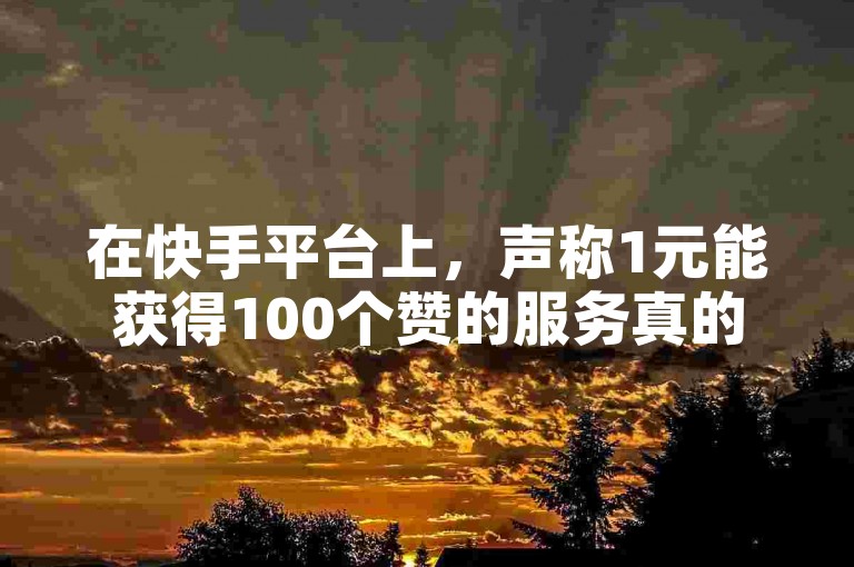在快手平台上，声称1元能获得100个赞的服务真的可信吗？