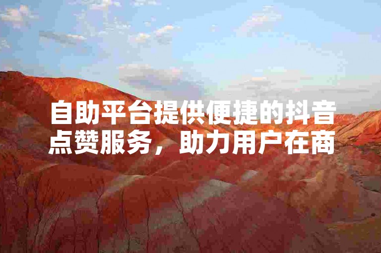 自助平台提供便捷的抖音点赞服务，助力用户在商城中快速提升视频热度。