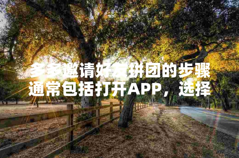 多多邀请好友拼团的步骤通常包括打开APP，选择商品并点击拼团，随后分享给好友，让他们加入你的拼团队伍。