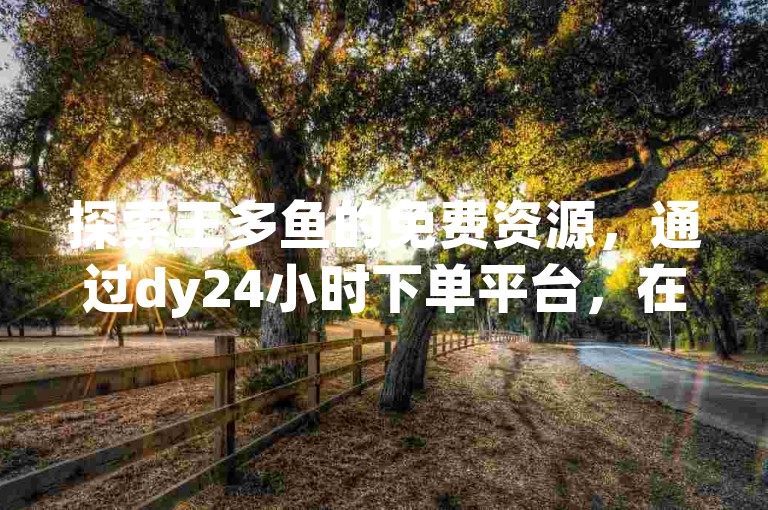 探索王多鱼的免费资源，通过dy24小时下单平台，在快手在线自助业务平台上轻松获取qq说说赞和空间说说服务。