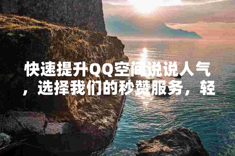 快速提升QQ空间说说人气，选择我们的秒赞服务，轻松获得50个赞！