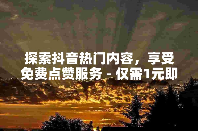 探索抖音热门内容，享受免费点赞服务 - 仅需1元即可获得10万赞。