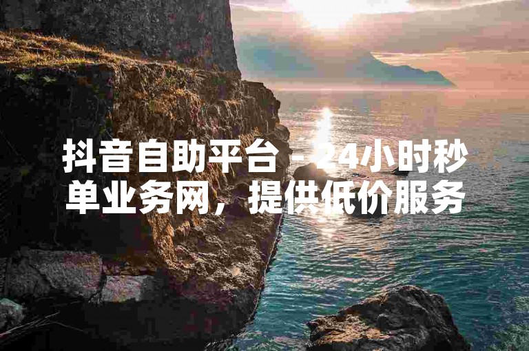 抖音自助平台 - 24小时秒单业务网，提供低价服务。