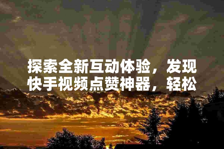 探索全新互动体验，发现快手视频点赞神器，轻松提升你的社交影响力！