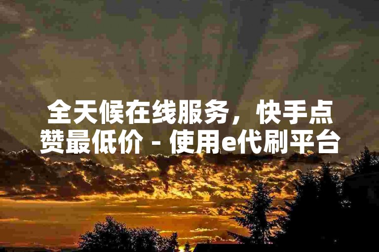 全天候在线服务，快手点赞最低价 - 使用e代刷平台轻松自助下单。