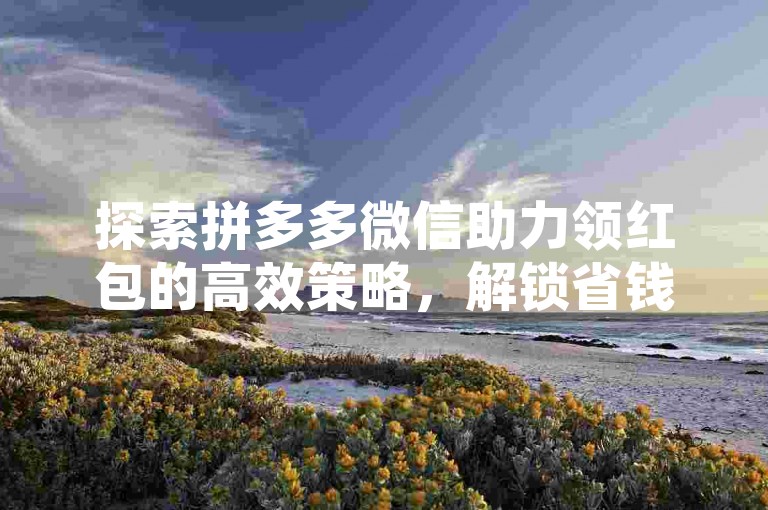探索拼多多微信助力领红包的高效策略，解锁省钱新技能。