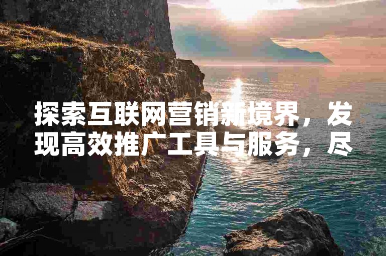 探索互联网营销新境界，发现高效推广工具与服务，尽在创新自助平台。