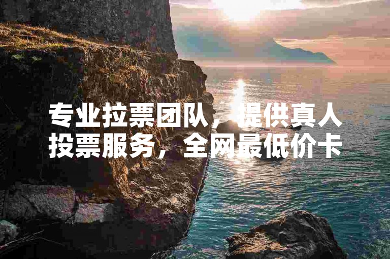 专业拉票团队，提供真人投票服务，全网最低价卡盟平台等你来选。