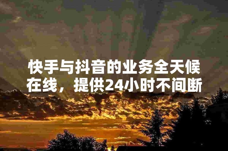 快手与抖音的业务全天候在线，提供24小时不间断的服务，确保您的点赞充值能够即时到账。
