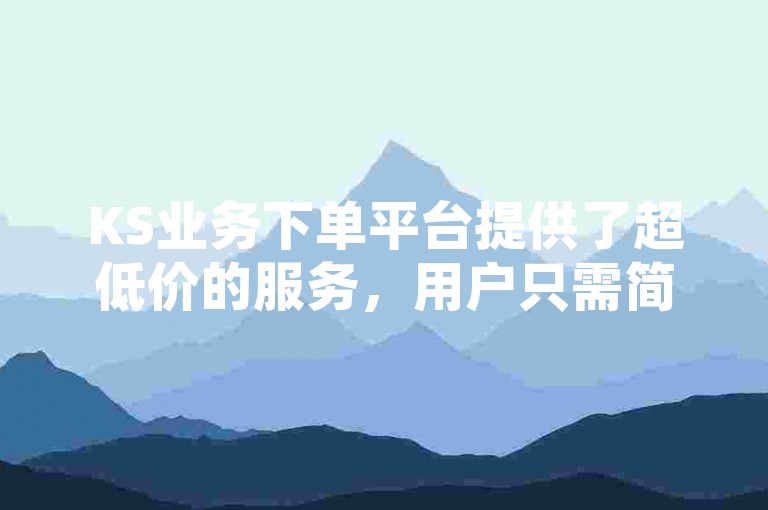 KS业务下单平台提供了超低价的服务，用户只需简单操作即可查看相关介绍和评论。