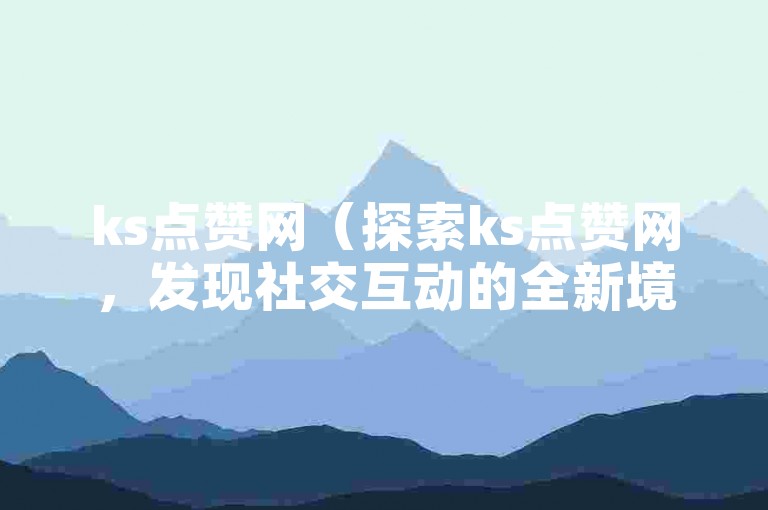 ks点赞网（探索ks点赞网，发现社交互动的全新境界）