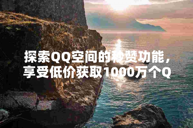 探索QQ空间的秒赞功能，享受低价获取1000万个QQ名片赞的服务，并每日免费领取高达10000赞。
