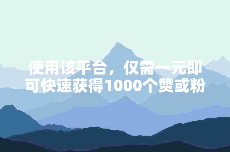 使用该平台，仅需一元即可快速获得1000个赞或粉丝。