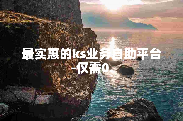 最实惠的ks业务自助平台-仅需0.5元即可获得1000个赞，轻松下单。