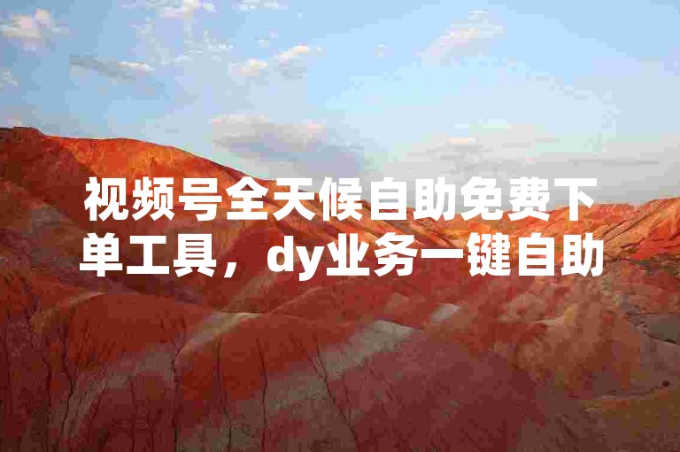 视频号全天候自助免费下单工具，dy业务一键自助操作。