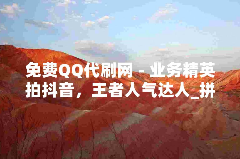 免费QQ代刷网 - 业务精英拍抖音，王者人气达人_拼多多互助互砍。