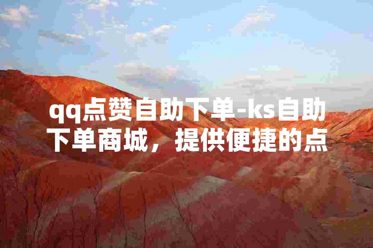 qq点赞自助下单-ks自助下单商城，提供便捷的点赞服务。