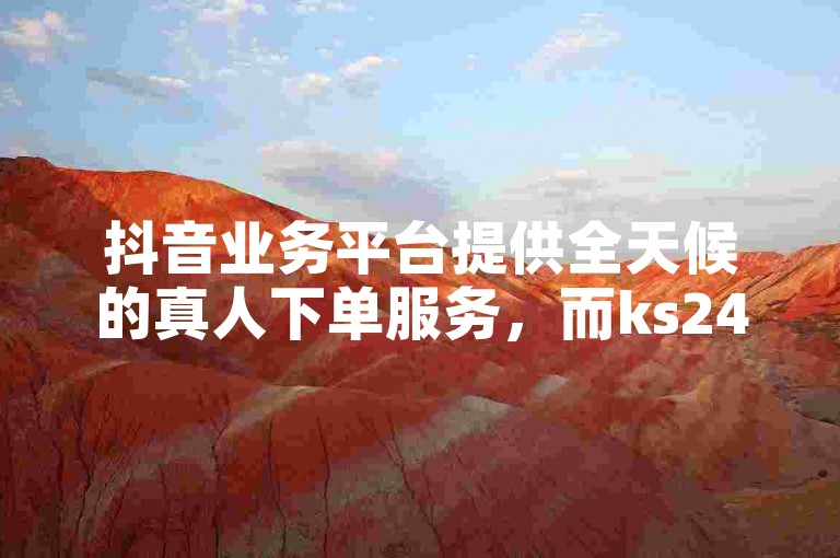 抖音业务平台提供全天候的真人下单服务，而ks24小时自助下单平台网站则支持自定义评论功能。