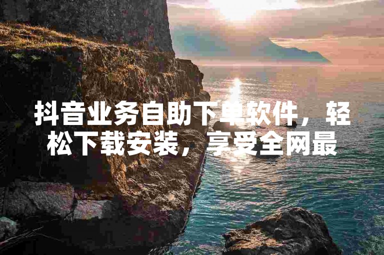 抖音业务自助下单软件，轻松下载安装，享受全网最低价的优质服务。
