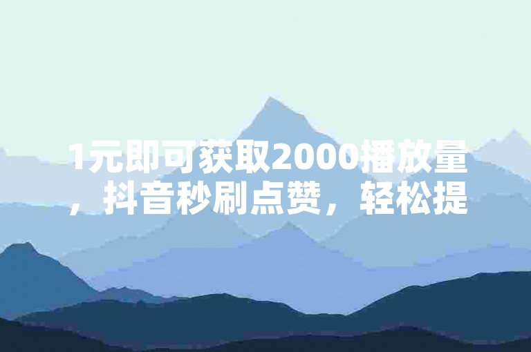 1元即可获取2000播放量，抖音秒刷点赞，轻松提升视频热度。