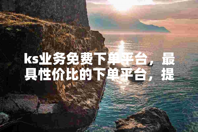 ks业务免费下单平台，最具性价比的下单平台，提供极具竞争力的价格！