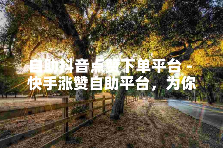 自助抖音点赞下单平台 - 快手涨赞自助平台，为你提供便捷的社交媒体推广服务。
