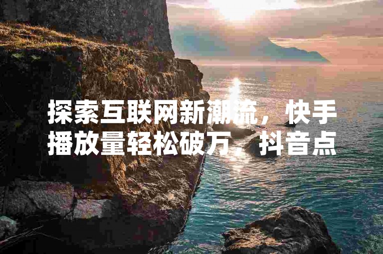 探索互联网新潮流，快手播放量轻松破万，抖音点赞量飙升秘籍，尽在Ks自助平台，一键下载dy业务自助下单软件，开启你的社交媒体影响力之旅！