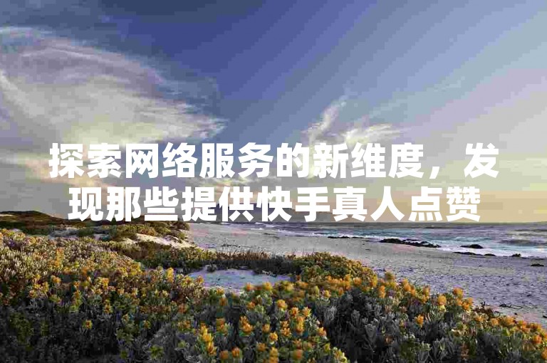 探索网络服务的新维度，发现那些提供快手真人点赞服务的自助平台，它们以低价和便捷性吸引用户。