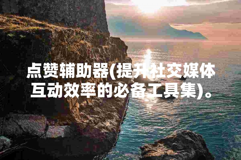 点赞辅助器(提升社交媒体互动效率的必备工具集)。