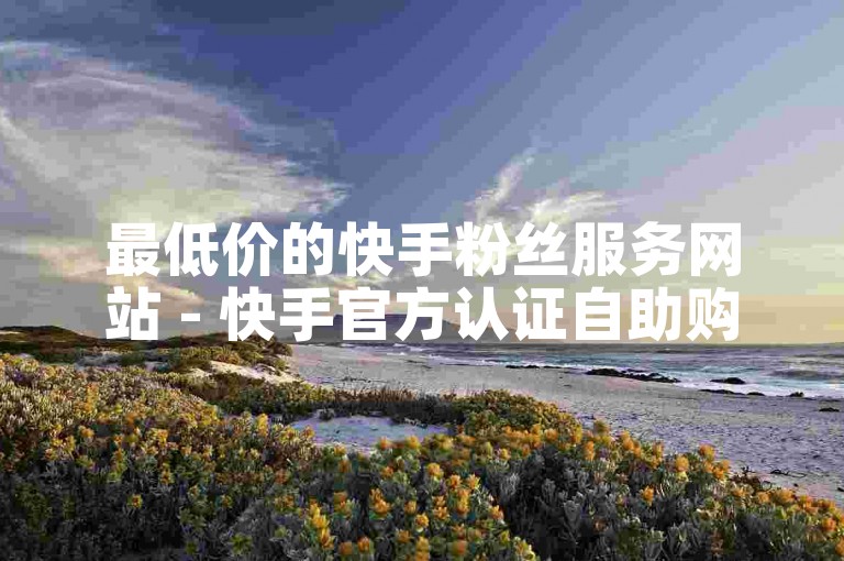 最低价的快手粉丝服务网站 - 快手官方认证自助购买平台。
