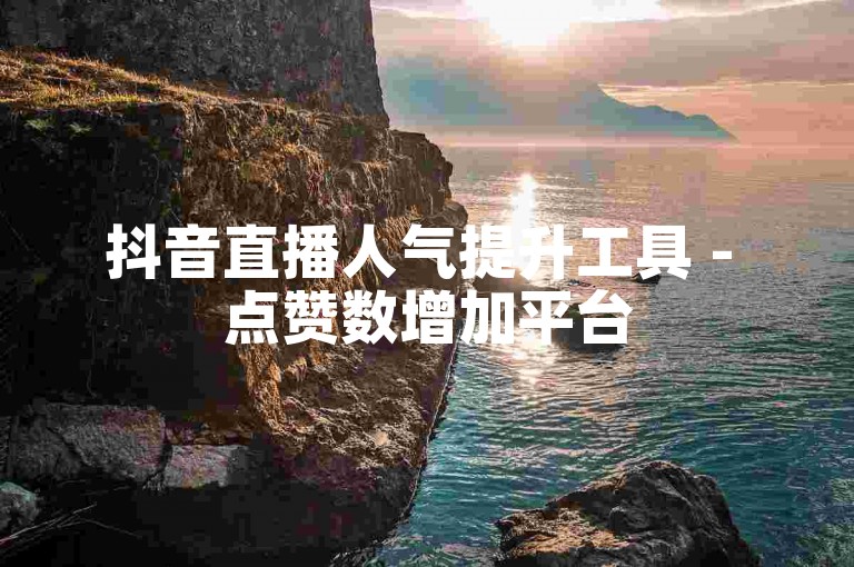 抖音直播人气提升工具 - 点赞数增加平台