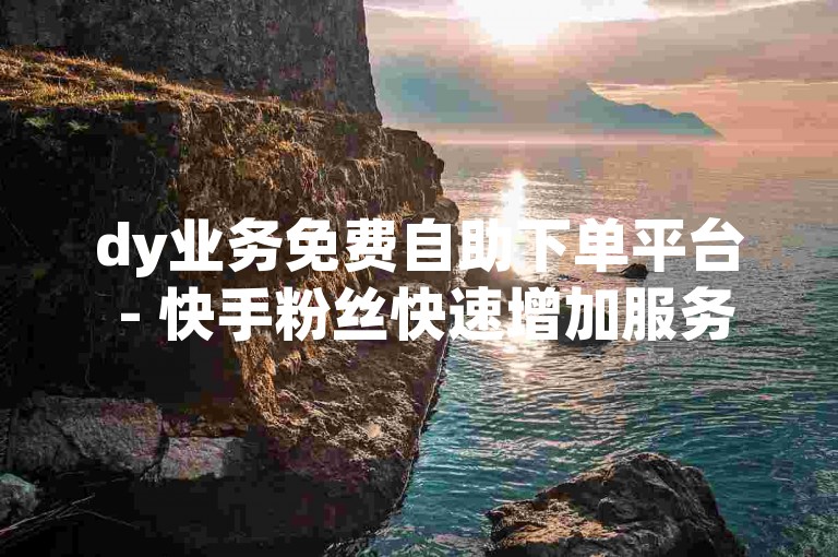dy业务免费自助下单平台 - 快手粉丝快速增加服务。
