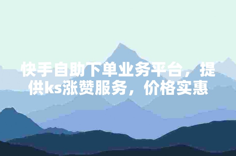 快手自助下单业务平台，提供ks涨赞服务，价格实惠。